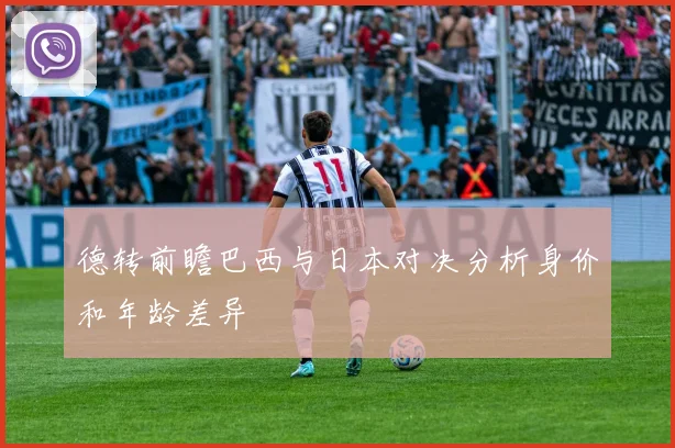 德转前瞻巴西与日本对决分析身价和年龄差异