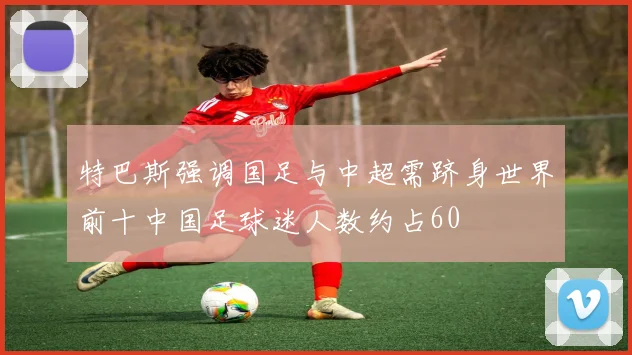 特巴斯强调国足与中超需跻身世界前十中国足球迷人数约占60