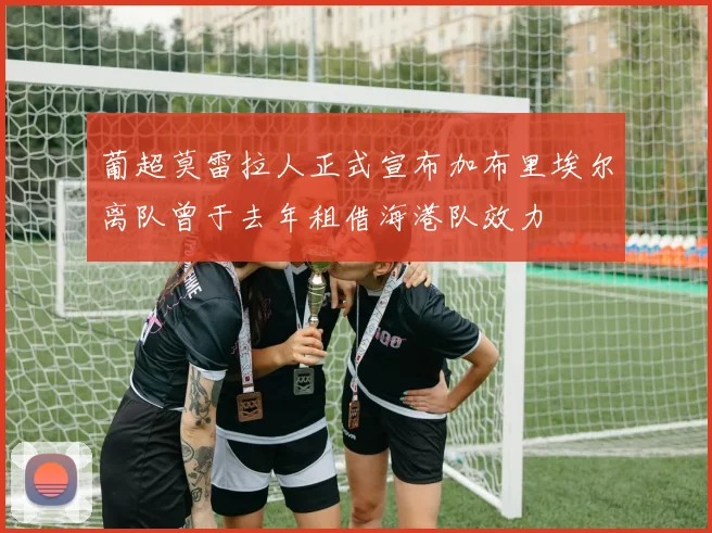 葡超莫雷拉人正式宣布加布里埃尔离队曾于去年租借海港队效力
