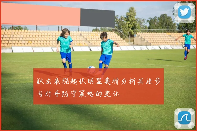 狄龙表现起伏明显奥特分析其进步与对手防守策略的变化