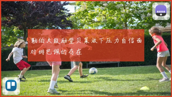 勒伯夫鼓励登贝莱放下压力自信面对姆巴佩的存在
