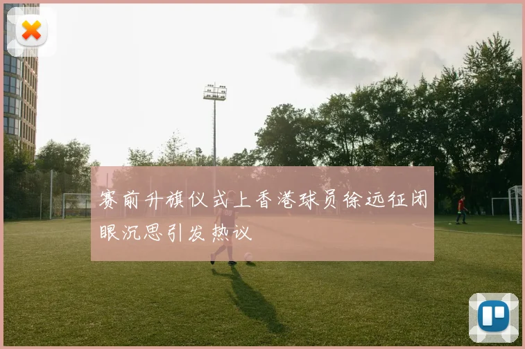 赛前升旗仪式上香港球员徐远征闭眼沉思引发热议