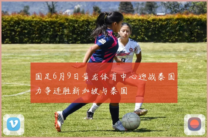 国足6月9日黄龙体育中心迎战泰国力争连胜新加坡与泰国