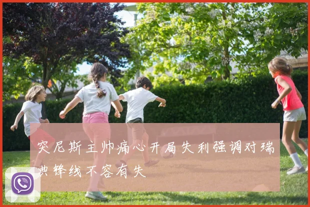 突尼斯主帅痛心开局失利强调对瑞典锋线不容有失