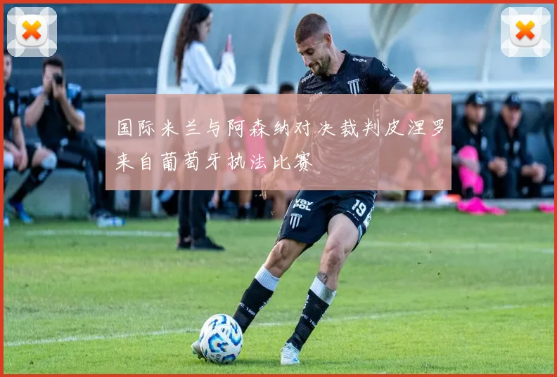 国际米兰与阿森纳对决裁判皮涅罗来自葡萄牙执法比赛