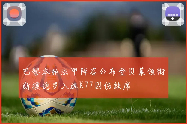 巴黎本轮法甲阵容公布登贝莱领衔新援德罗入选K77因伤缺席
