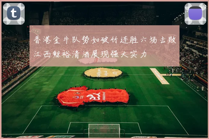 香港金牛队势如破竹连胜六场击败江西鲸裕清酒展现强大实力