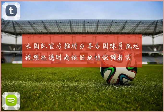 法国队官方推特分享各国球员抵达视频孔德时尚依旧坎特低调朴实