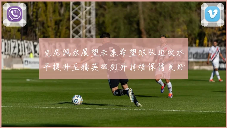 克尼佩尔展望未来希望球队进攻水平提升至精英级别并持续保持良好状态