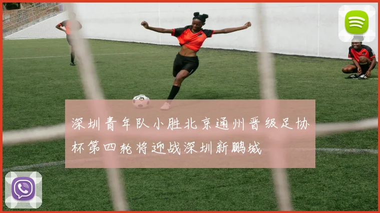 深圳青年队小胜北京通州晋级足协杯第四轮将迎战深圳新鹏城