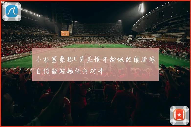 小孔塞桑称C罗无惧年龄依然能进球自信能超越任何对手