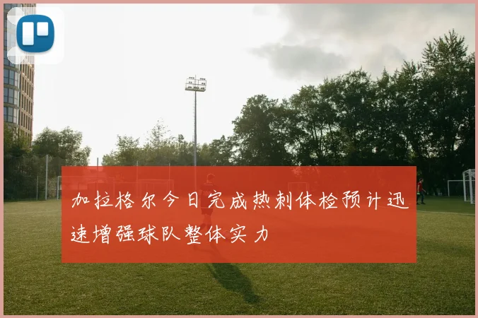 加拉格尔今日完成热刺体检预计迅速增强球队整体实力
