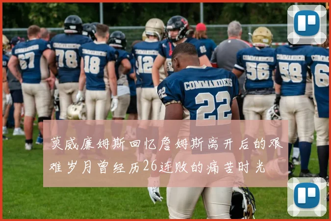 莫威廉姆斯回忆詹姆斯离开后的艰难岁月曾经历26连败的痛苦时光