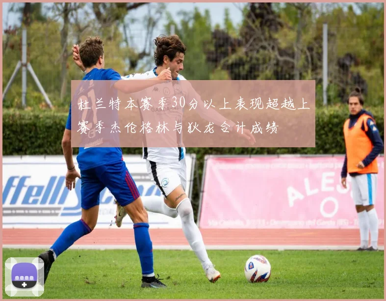 杜兰特本赛季30分以上表现超越上赛季杰伦格林与狄龙合计成绩
