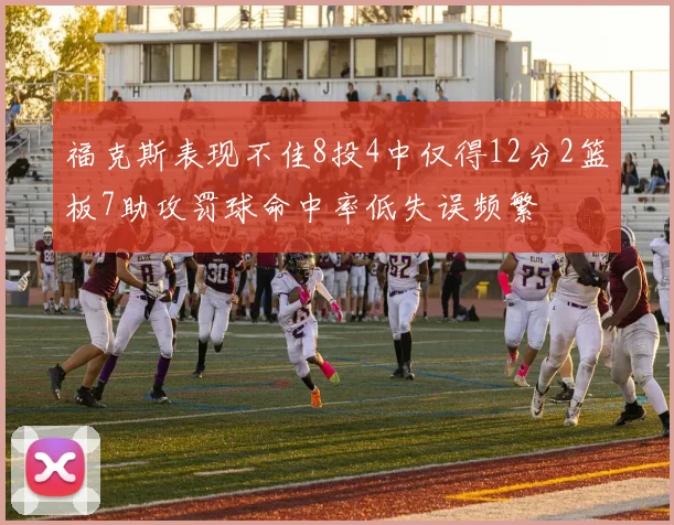 福克斯表现不佳8投4中仅得12分2篮板7助攻罚球命中率低失误频繁