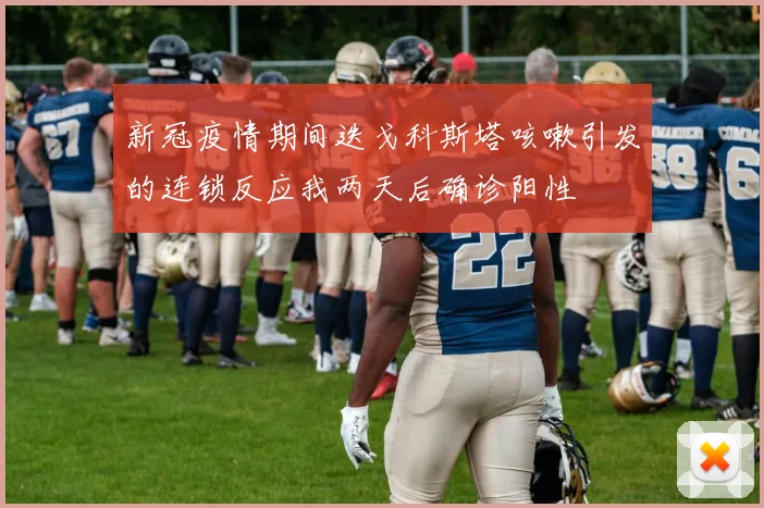 新冠疫情期间迭戈科斯塔咳嗽引发的连锁反应我两天后确诊阳性