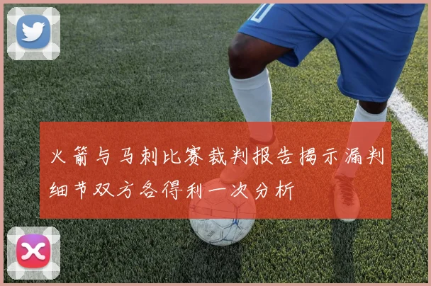 火箭与马刺比赛裁判报告揭示漏判细节双方各得利一次分析