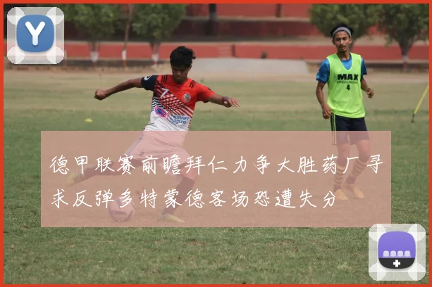德甲联赛前瞻拜仁力争大胜药厂寻求反弹多特蒙德客场恐遭失分