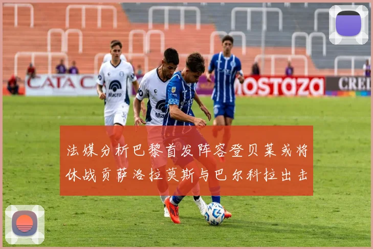 法媒分析巴黎首发阵容登贝莱或将休战贡萨洛拉莫斯与巴尔科拉出击