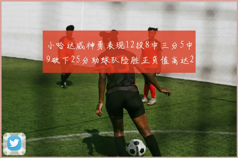 小哈达威神勇表现12投8中三分5中9砍下25分助球队险胜正负值高达27