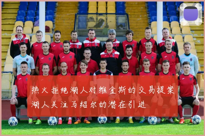 热火拒绝湖人对维金斯的交易提案湖人关注马绍尔的潜在引进