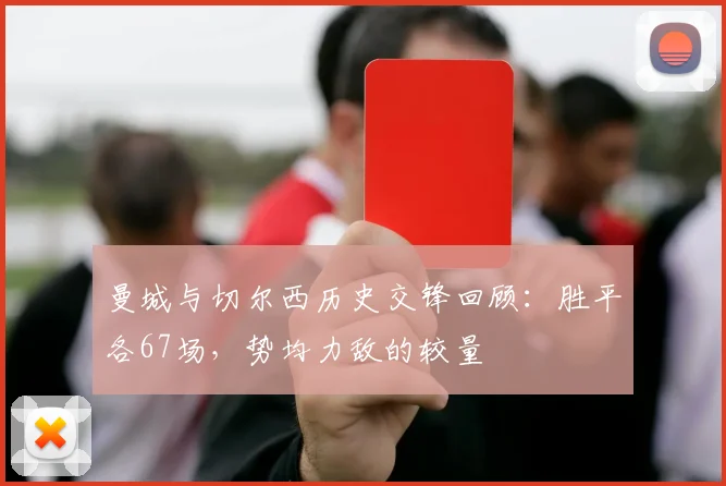 曼城与切尔西历史交锋回顾：胜平各67场，势均力敌的较量