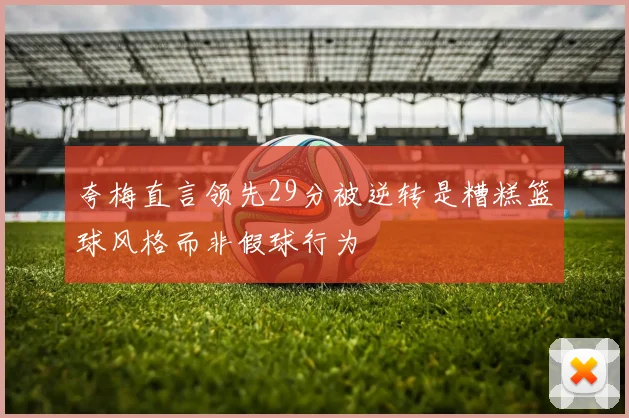 夸梅直言领先29分被逆转是糟糕篮球风格而非假球行为
